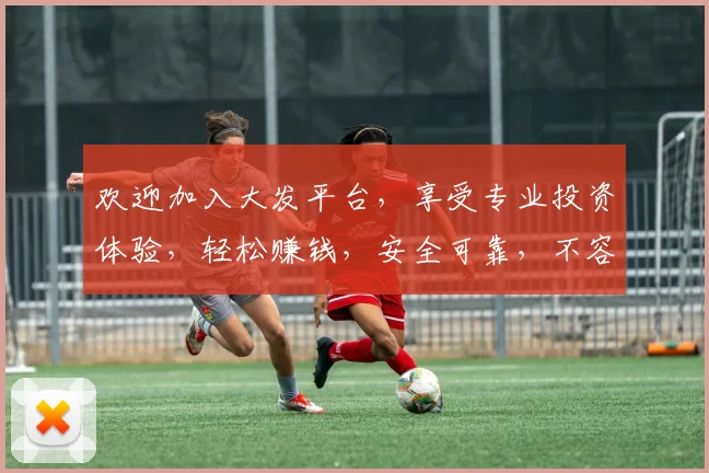 欢迎加入大发平台，享受专业投资体验，轻松赚钱，安全可靠，不容错过