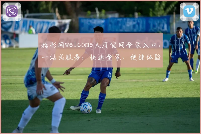 精彩网welcome大厅官网登录入口，一站式服务，快速登录，便捷体验，三步完成
