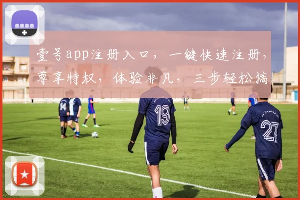 壹号app注册入口，一键快速注册，尊享特权，体验非凡，三步轻松搞定，不容错过