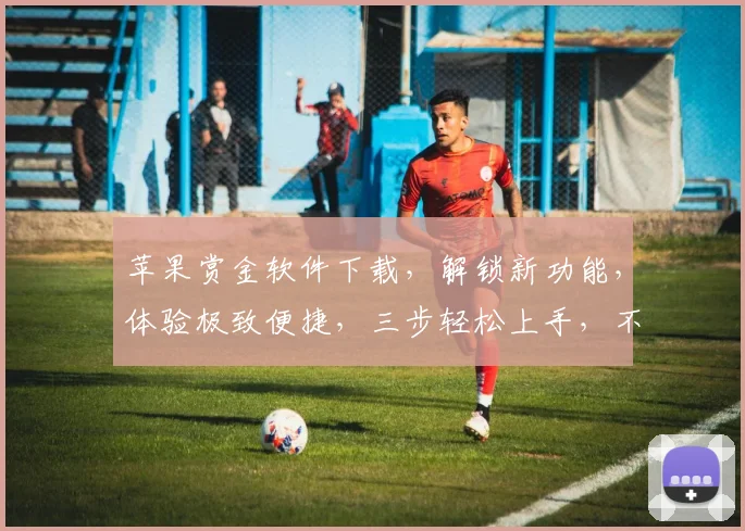 苹果赏金软件下载，解锁新功能，体验极致便捷，三步轻松上手，不容错过