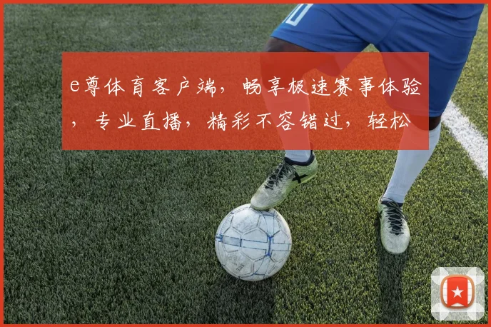 e尊体育客户端，畅享极速赛事体验，专业直播，精彩不容错过，轻松注册，立即下载