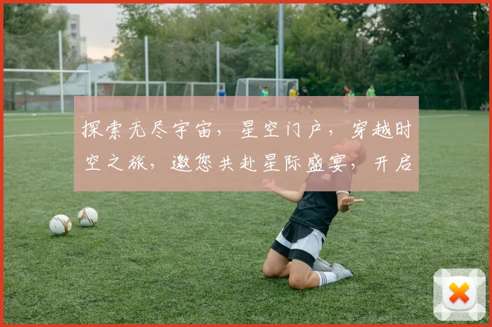 探索无尽宇宙，星空门户，穿越时空之旅，邀您共赴星际盛宴，开启神秘未知