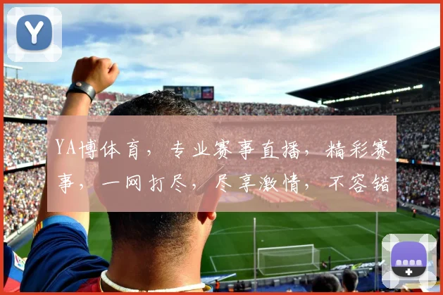YA博体育，专业赛事直播，精彩赛事，一网打尽，尽享激情，不容错过，快来加入