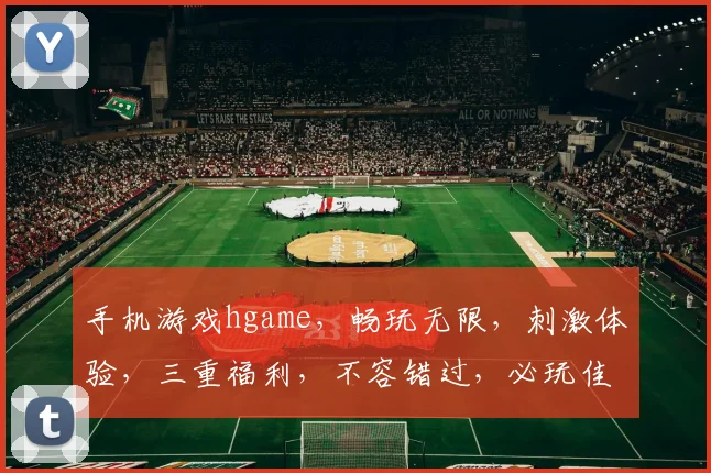 手机游戏hgame，畅玩无限，刺激体验，三重福利，不容错过，必玩佳作