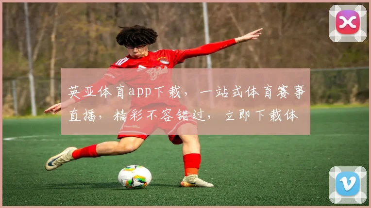 英亚体育app下载，一站式体育赛事直播，精彩不容错过，立即下载体验
