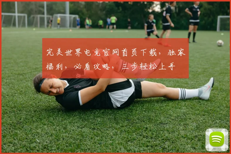完美世界电竞官网首页下载，独家福利，必看攻略，三步轻松上手