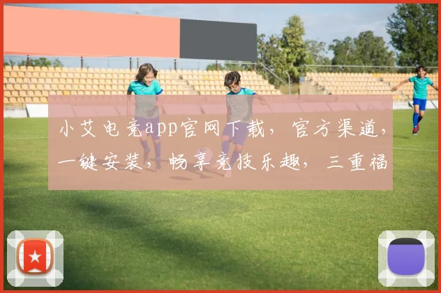 小艾电竞app官网下载，官方渠道，一键安装，畅享竞技乐趣，三重福利，不容错过