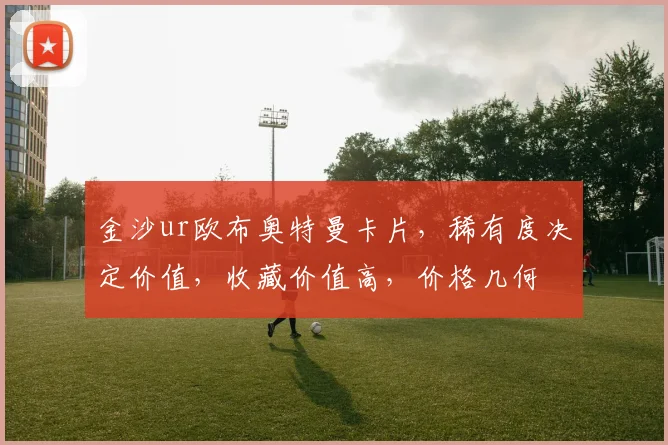 金沙ur欧布奥特曼卡片，稀有度决定价值，收藏价值高，价格几何