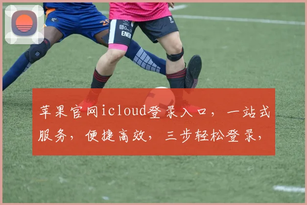 苹果官网icloud登录入口，一站式服务，便捷高效，三步轻松登录，体验无忧。