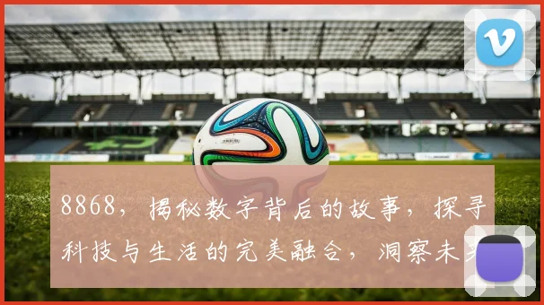8868，揭秘数字背后的故事，探寻科技与生活的完美融合，洞察未来趋势