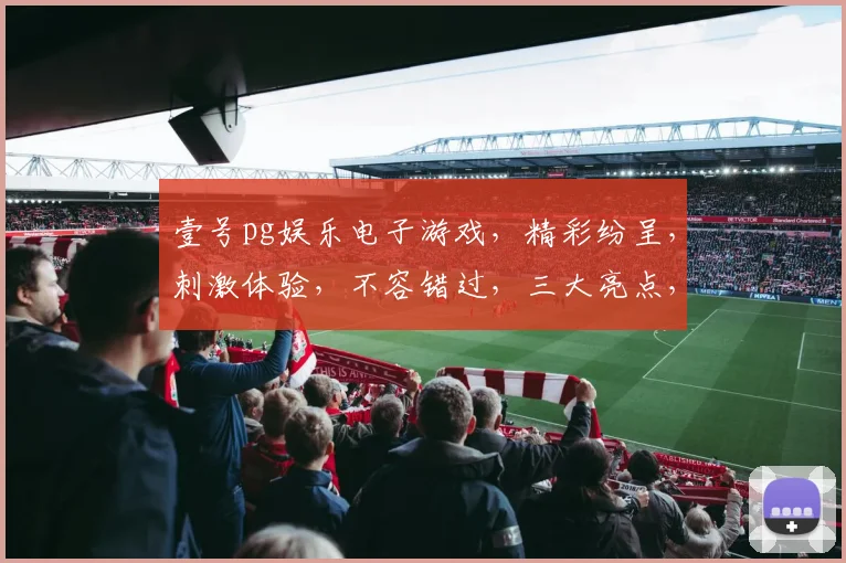 壹号pg娱乐电子游戏，精彩纷呈，刺激体验，不容错过，三大亮点，等你来挑战