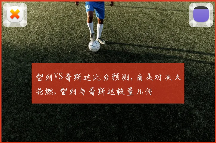 智利VS哥斯达比分预测,南美对决火花燃,智利与哥斯达较量几何