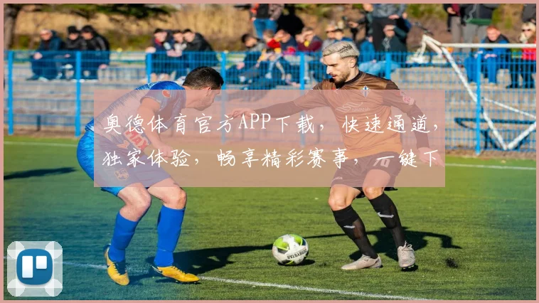 奥德体育官方APP下载，快速通道，独家体验，畅享精彩赛事，一键下载，不容错过