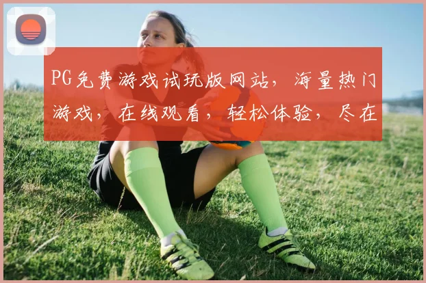 PG免费游戏试玩版网站，海量热门游戏，在线观看，轻松体验，尽在指尖，一触即达，