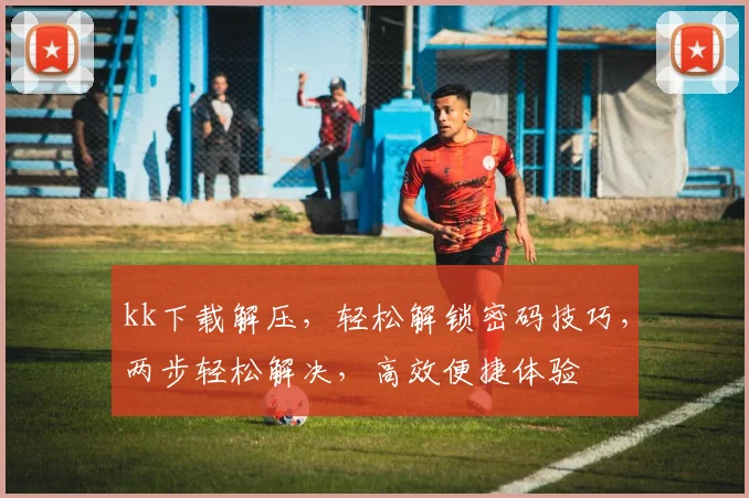 kk下载解压，轻松解锁密码技巧，两步轻松解决，高效便捷体验