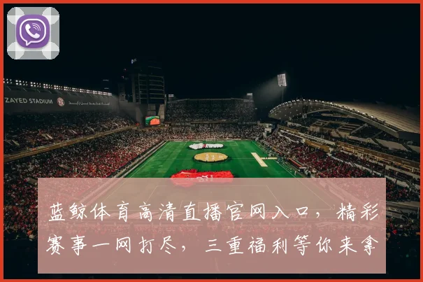 蓝鲸体育高清直播官网入口，精彩赛事一网打尽，三重福利等你来拿，不容错过